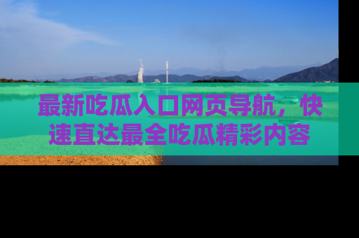最新吃瓜入口网页导航，快速直达最全吃瓜精彩内容