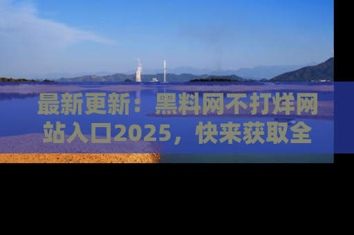 最新更新：黑料网不打烊网站入口2025，快来获取全新链接和网址！