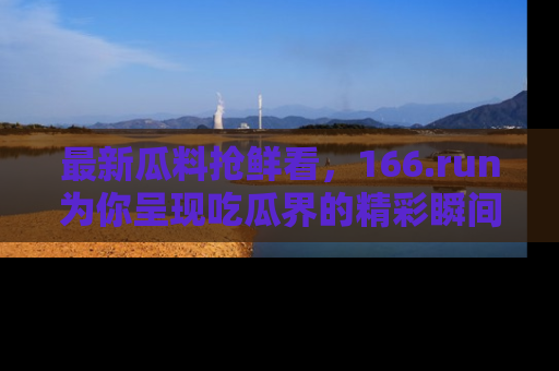 最新瓜料抢鲜看，166.run为你呈现吃瓜界的精彩瞬间！