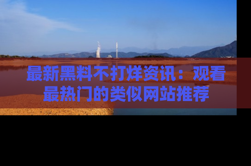 最新黑料不打烊资讯：观看最热门的类似网站推荐