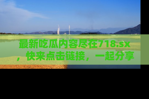 最新吃瓜内容尽在718.sx，快来点击链接，一起分享那些精彩瞬间！