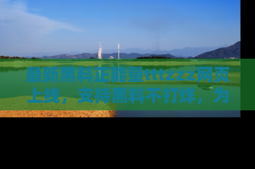 最新黑料正能量tttzzz网页上线，支持黑料不打烊，为你呈现丰富多彩的社会热议！