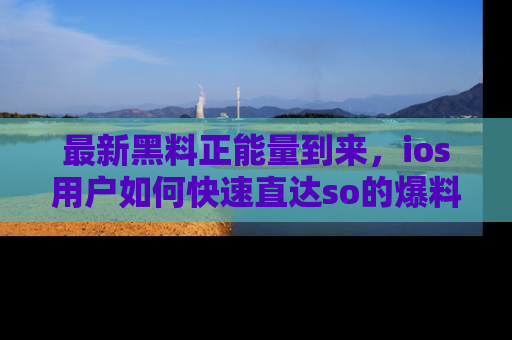 最新黑料正能量到来，ios用户如何快速直达so的爆料？