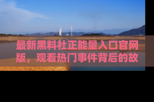 最新黑料社正能量入口官网版，观看热门事件背后的故事