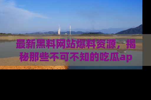 最新黑料网站爆料资源，揭秘那些不可不知的吃瓜app！