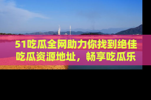 51吃瓜全网助力你找到绝佳吃瓜资源地址,畅享吃瓜乐趣!