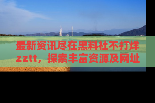最新资讯尽在黑料社不打烊zztt，探索丰富资源及网址！