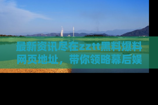最新资讯尽在zztt黑料爆料网页地址，带你领略幕后娱乐圈的精彩瞬间！